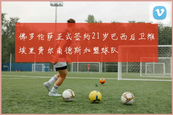 佛罗伦萨正式签约21岁巴西后卫维埃里费尔南德斯加盟球队