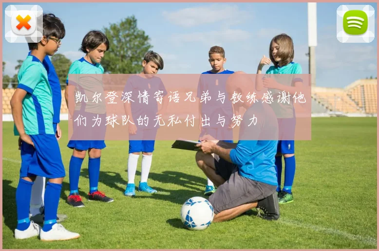 凯尔登深情寄语兄弟与教练感谢他们为球队的无私付出与努力
