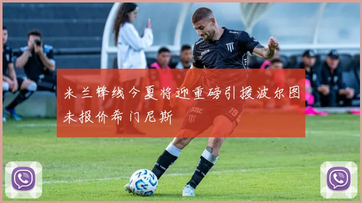 米兰锋线今夏将迎重磅引援波尔图未报价希门尼斯