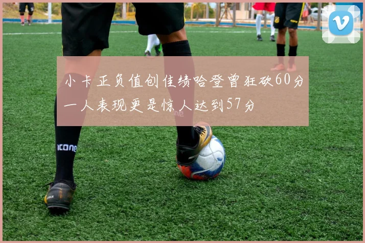 小卡正负值创佳绩哈登曾狂砍60分一人表现更是惊人达到57分