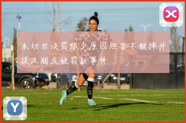 米切尔谈罚球少原因坦言不假摔并提及朋友被罚款事件