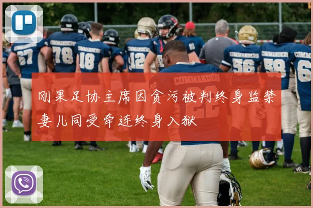刚果足协主席因贪污被判终身监禁妻儿同受牵连终身入狱