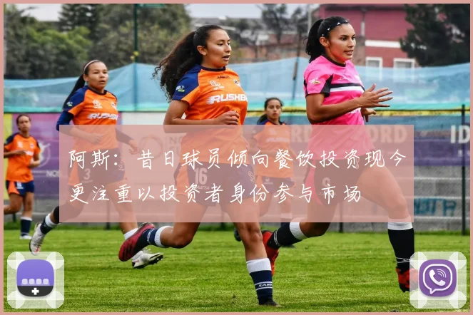 阿斯：昔日球员倾向餐饮投资现今更注重以投资者身份参与市场