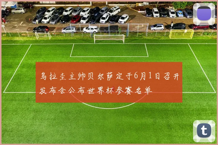 乌拉圭主帅贝尔萨定于6月1日召开发布会公布世界杯参赛名单