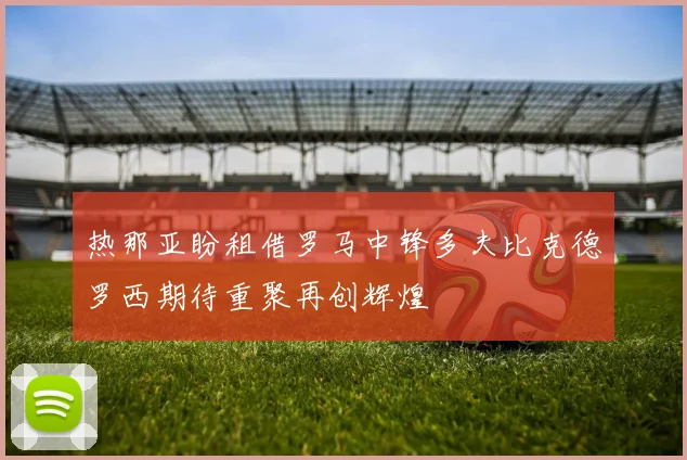 热那亚盼租借罗马中锋多夫比克德罗西期待重聚再创辉煌