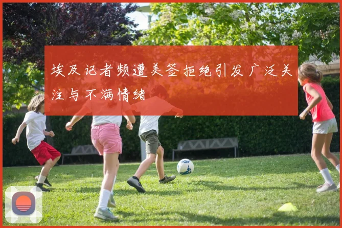 埃及记者频遭美签拒绝引发广泛关注与不满情绪