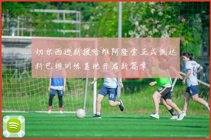 切尔西迎新援哈维阿隆索正式抵达科巴姆训练基地开启新篇章