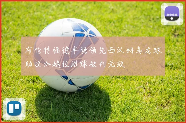 布伦特福德半场领先西汉姆乌龙球助攻加越位进球被判无效