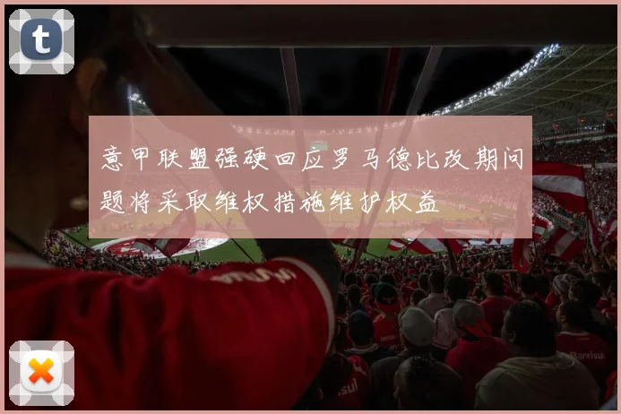 意甲联盟强硬回应罗马德比改期问题将采取维权措施维护权益