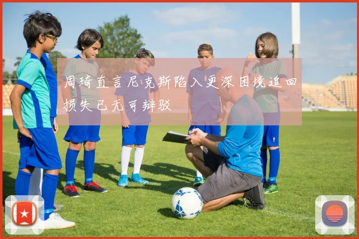 周琦直言尼克斯陷入更深困境追回损失已无可辩驳