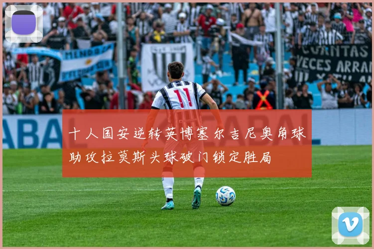 十人国安逆转英博塞尔吉尼奥角球助攻拉莫斯头球破门锁定胜局