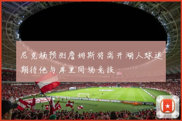 尼克杨预测詹姆斯将离开湖人球迷期待他与库里同场竞技