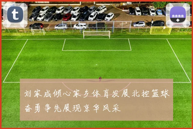 刘家成倾心家乡体育发展北控篮球奋勇争先展现京华风采