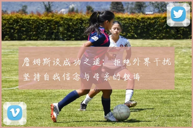詹姆斯谈成功之道：拒绝外界干扰坚持自我信念与母亲的教诲