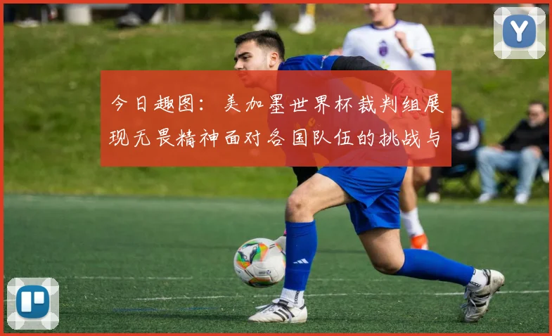 今日趣图：美加墨世界杯裁判组展现无畏精神面对各国队伍的挑战与针对
