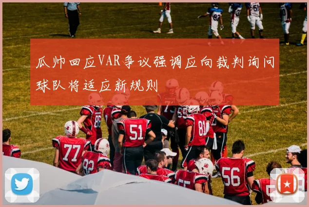 瓜帅回应VAR争议强调应向裁判询问球队将适应新规则