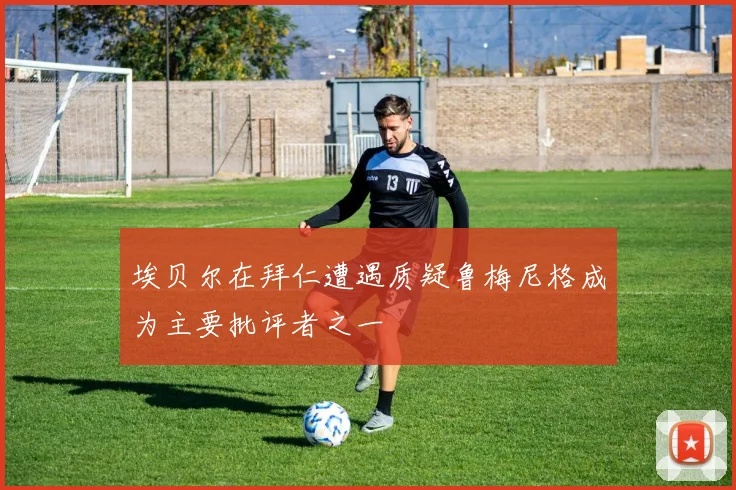 埃贝尔在拜仁遭遇质疑鲁梅尼格成为主要批评者之一