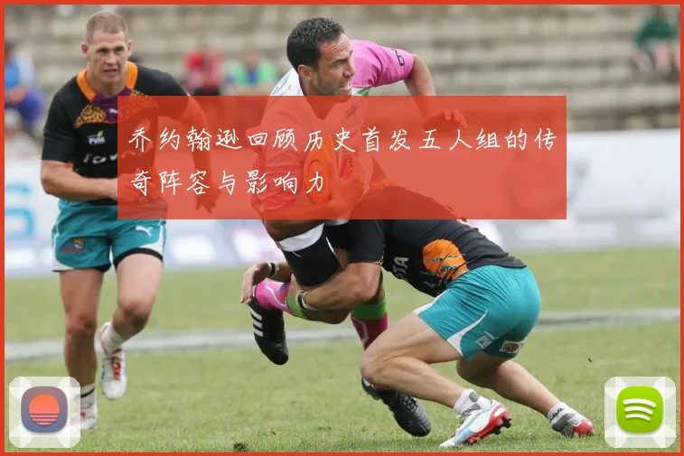 乔约翰逊回顾历史首发五人组的传奇阵容与影响力