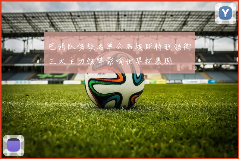 巴西队伤缺名单公布埃斯特旺领衔三大主力缺阵影响世界杯表现