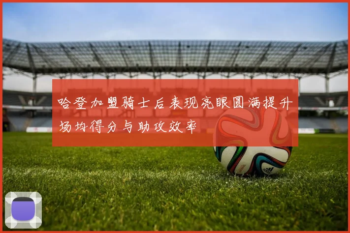哈登加盟骑士后表现亮眼圆满提升场均得分与助攻效率