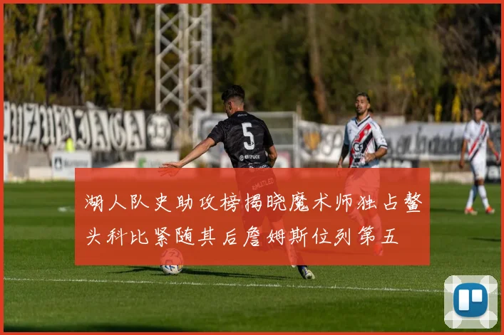 湖人队史助攻榜揭晓魔术师独占鳌头科比紧随其后詹姆斯位列第五