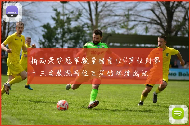 梅西荣登冠军数量榜首位C罗位列第十三名展现两位巨星的辉煌成就