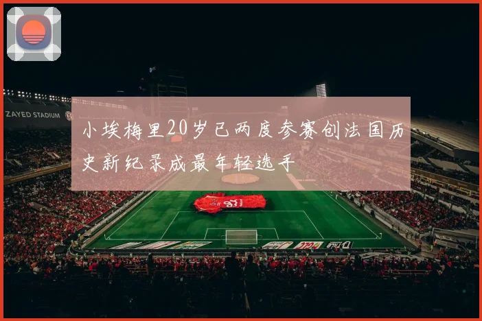 小埃梅里20岁已两度参赛创法国历史新纪录成最年轻选手