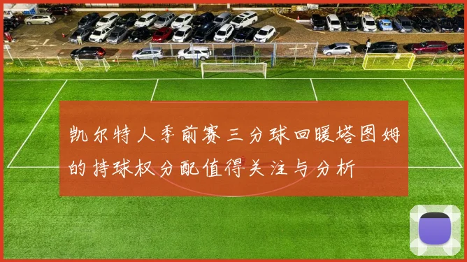 凯尔特人季前赛三分球回暖塔图姆的持球权分配值得关注与分析