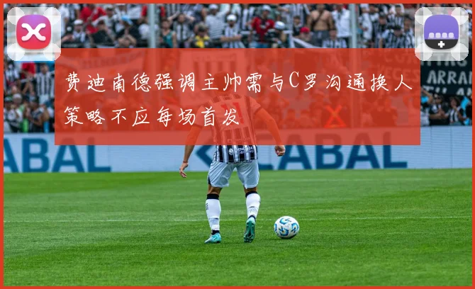 费迪南德强调主帅需与C罗沟通换人策略不应每场首发