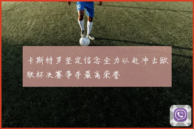卡斯特罗坚定信念全力以赴冲击欧联杯决赛争夺最高荣誉