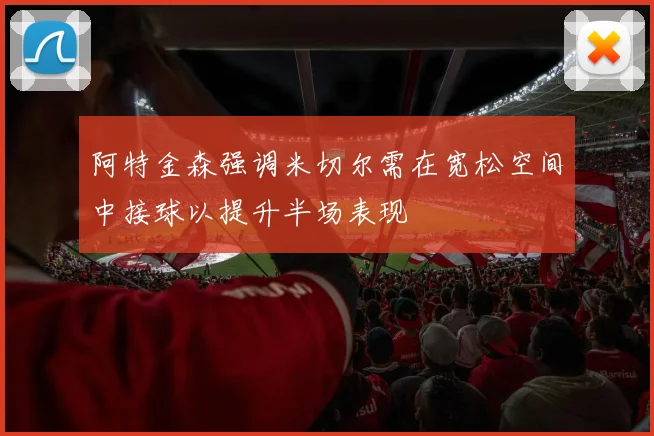 阿特金森强调米切尔需在宽松空间中接球以提升半场表现